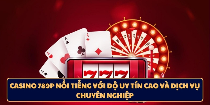 Casino 789p nổi tiếng với độ uy tín cao và dịch vụ chuyên nghiệp