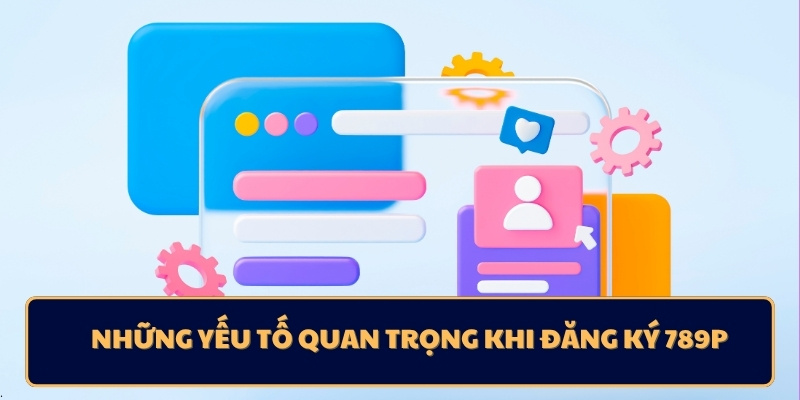 Những yếu tố quan trọng khi đăng ký 789p