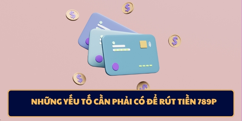 Những yếu tố cần phải có để rút tiền 789p