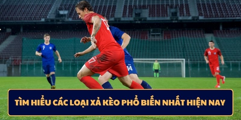 Tìm hiểu các loại xả kèo phổ biến nhất hiện nay