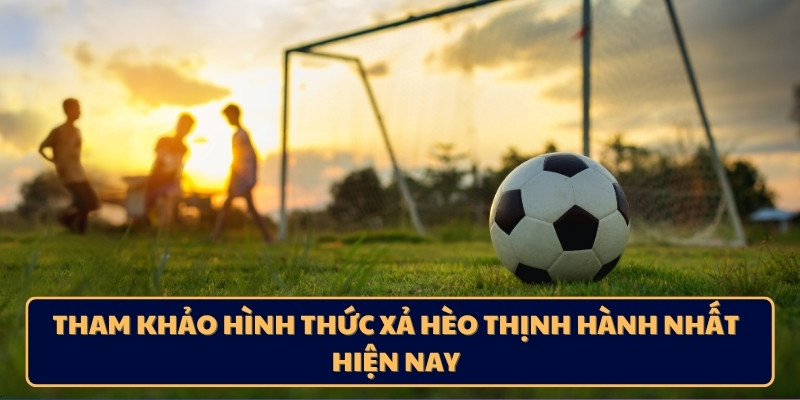 Tham khảo hình thức xả hèo thịnh hành nhất hiện nay
